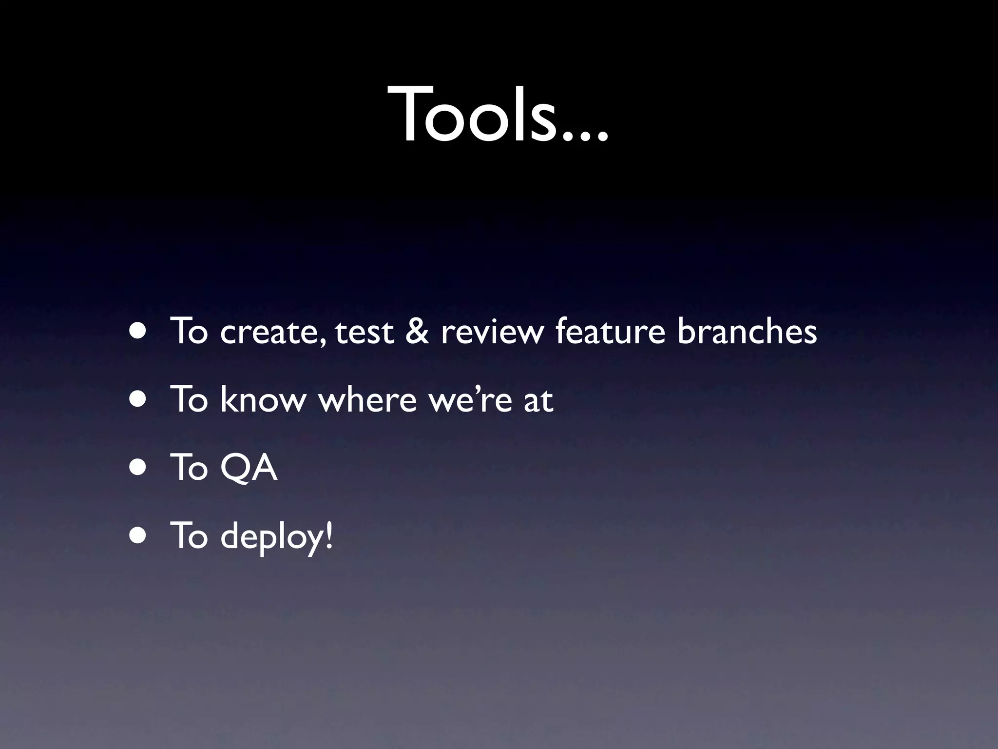 Tools...

•   To create, test & review feature branches
•   To know where we’re at
•   To QA
•   To deploy!
 