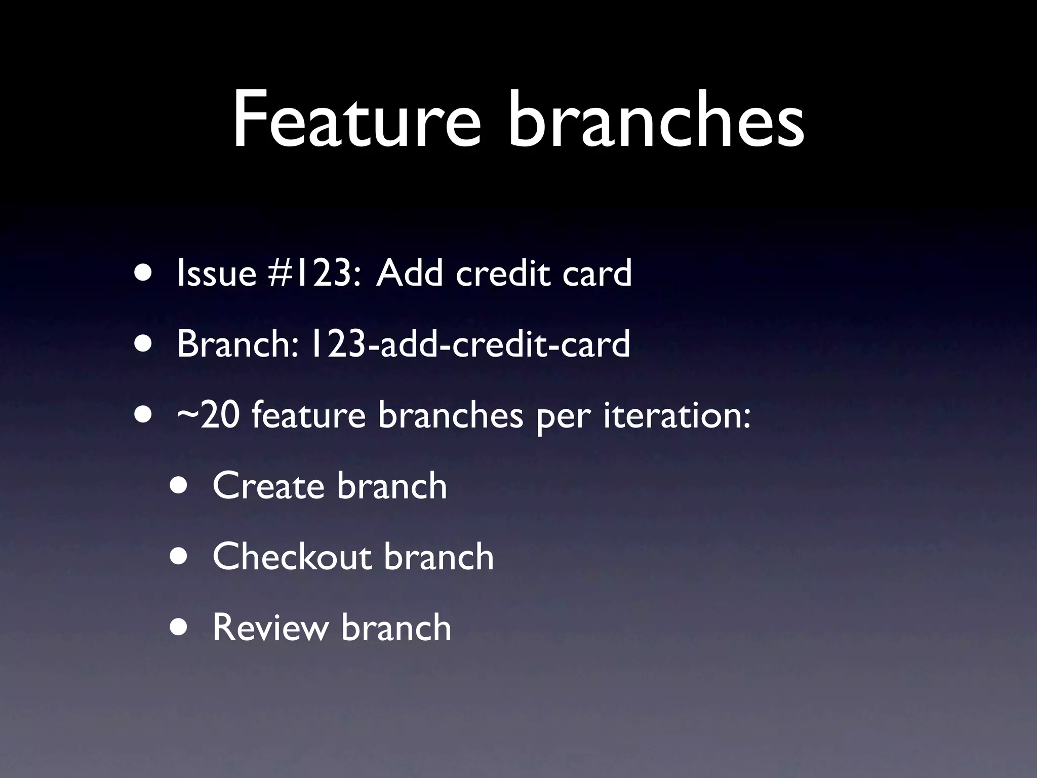 Feature branches
•   Issue #123: Add credit card
•   Branch: 123-add-credit-card
•   ~20 feature branches per iteration:
    •   Create branch
    •   Checkout branch
    •   Review branch
 