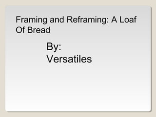 Framing and Reframing: A Loaf
Of Bread
       By:
       Versatiles
 