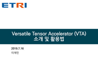Versatile Tensor Accelerator (VTA)
소개 및 활용법
2019.7.16
이제민
 