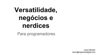 Versatilidade,
negócios e
nerdices
Lauro Becker
lauro@organicadigital.com
Para programadores
 
