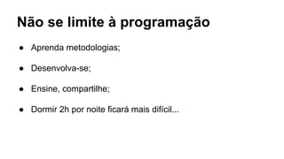 Não se limite à programação
● Aprenda metodologias;
● Desenvolva-se;
● Ensine, compartilhe;
● Dormir 2h por noite ficará mais difícil...
 
