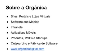 Sobre a Orgânica
● Sites, Portais e Lojas Virtuais
● Software sob Medida
● Intranets
● Aplicativos Móveis
● Produtos, MVPs e Startups
● Outsourcing e Fábrica de Software
● www.organicadigital.com
 