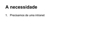 1. Precisamos de uma intranet
A necessidade
 
