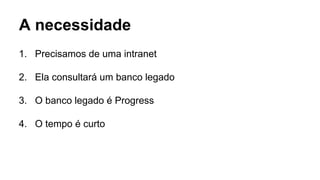 1. Precisamos de uma intranet
2. Ela consultará um banco legado
3. O banco legado é Progress
4. O tempo é curto
A necessidade
 