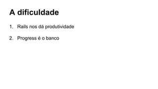 1. Rails nos dá produtividade
2. Progress é o banco
A dificuldade
 