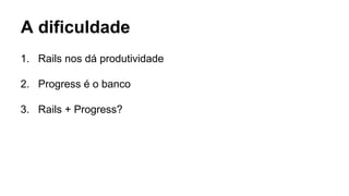 1. Rails nos dá produtividade
2. Progress é o banco
3. Rails + Progress?
A dificuldade
 