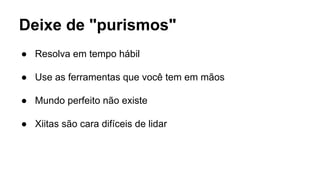 ● Resolva em tempo hábil
● Use as ferramentas que você tem em mãos
● Mundo perfeito não existe
● Xiitas são cara difíceis de lidar
Deixe de "purismos"
 