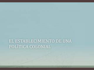 EL ESTABLECIMIENTO DE UNA
POLÍTICA COLONIAL
 