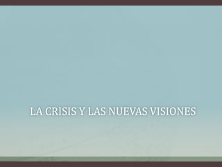 LA CRISIS Y LAS NUEVAS VISIONES
 