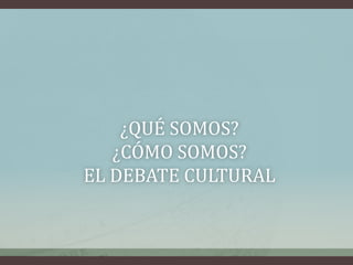 ¿QUÉ SOMOS?
¿CÓMO SOMOS?
EL DEBATE CULTURAL
 