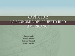 CAPÍTULO 2
LA ECONOMÍA DEL “PUERTO RICO
AMERICANO”
Shanteé Ayala
Natasha Méndez
Gabriela Trinidad
Ana A. Coterillo
 