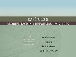 CAPÍTULO 5
REORIENTACIÓN Y REFORMAS, 1917-1929
Shanteé Ayala
Natasha Méndez
Gabriela Trinidad
Ana A. Coterillo
Grupo: Roots
Historia
Prof. J. Nieves
12-2 TLD 1:40-2:30
 