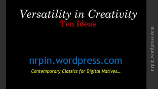 Versatility in Creativity
Ten Ideas
nrpin.wordpress.com
Contemporary Classics for Digital Natives…
nrpin.wordpress.com
 
