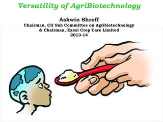 Versatility of AgriBiotechnology
Ashwin Shroff
Chairman, CII Sub Committee on Agribiotechnology
& Chairman, Excel Crop Care Limited
2013-14

 