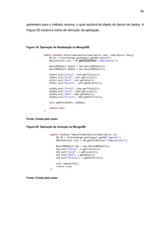 55
parâmetro para o método remove, o qual excluirá tal objeto do banco de dados. A
Figura 20 mostra a rotina de remoção da aplicação.
Figura 19: Operação de Atualização no MongoDB.
Fonte: Criada pelo autor.
Figura 20: Operação de remoção no MongoDB.
Fonte: Criada pelo autor.
 