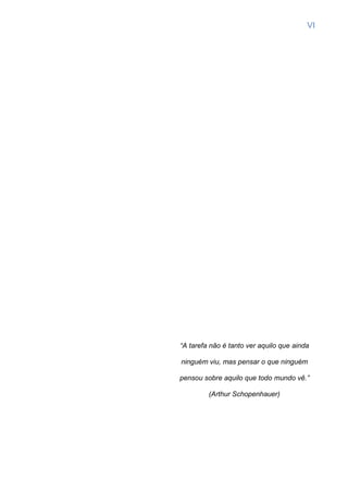 VI
“A tarefa não é tanto ver aquilo que ainda
ninguém viu, mas pensar o que ninguém
pensou sobre aquilo que todo mundo vê.”
(Arthur Schopenhauer)
 