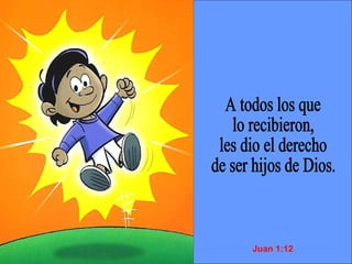 A todos los que  lo recibieron,  les dio el derecho  de ser hijos de Dios. Juan 1:12 