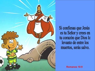 Si confiesas que Jesús es tu Señor y crees en tu corazón que Dios lo levanto de entre los muertos, serás salvo. Romanos 10:9 