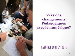 Vers des 
changements Pédagogiques 
avec le numérique? 
Laurence Juin / 2014  