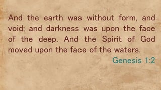 And the earth was without form, and
void; and darkness was upon the face
of the deep. And the Spirit of God
moved upon the face of the waters.
Genesis 1:2
 