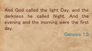 And God called the light Day, and the
darkness he called Night. And the
evening and the morning were the first
day.
Genesis 1:5
 