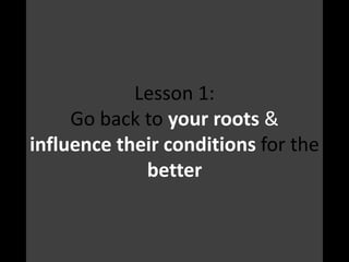 Lesson 1:
Go back to your roots &
influence their conditions for the
better
 