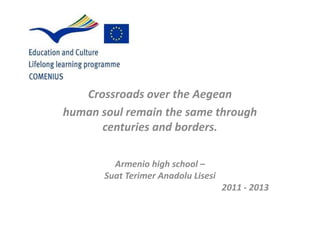 Crossroads over the Aegean
human soul remain the same through
      centuries and borders.

         Armenio high school –
       Suat Terimer Anadolu Lisesi
                                     2011 - 2013
 