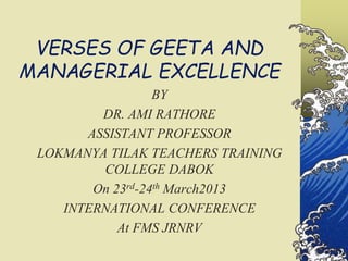 VERSES OF GEETA AND
MANAGERIAL EXCELLENCE
BY
DR. AMI RATHORE
ASSISTANT PROFESSOR
LOKMANYA TILAK TEACHERS TRAINING
COLLEGE DABOK
On 23rd-24th March2013
INTERNATIONAL CONFERENCE
At FMS JRNRV
 