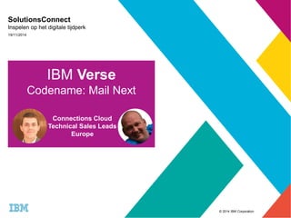 © 2014 IBM Corporation 
SolutionsConnect 
Inspelen op het digitale tijdperk 
19/11/2014 
IBM Verse 
Codename: Mail Next 
Connections Cloud 
Technical Sales Leads 
Europe 
 