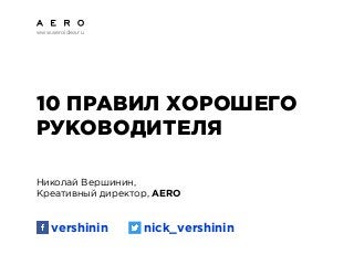 www.aeroidea.ru
10 ПРАВИЛ ХОРОШЕГО
РУКОВОДИТЕЛЯ
Николай Вершинин,
Креативный директор, AERO
vershinin nick_vershinin
 