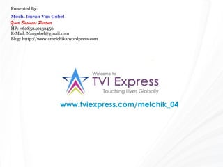 www.tviexpress.com/melchik_04
Presented By:
Moch. Imran Van Gobel
Your Business Partner
HP: +6285240132456
E-Mail: Nangobel@gmail.com
Blog: htttp://www.amelchika.wordpress.com
 