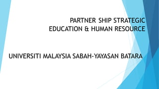 PARTNER SHIP STRATEGIC
EDUCATION & HUMAN RESOURCE
UNIVERSITI MALAYSIA SABAH-YAYASAN BATARA
 