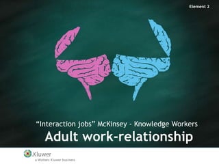Element 2

“Interaction jobs” McKinsey - Knowledge Workers

Adult work-relationship

 