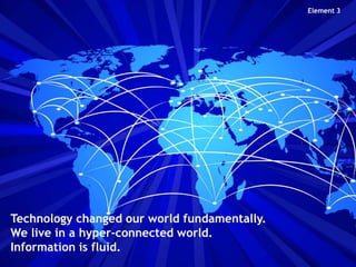 Element 3

Technology changed our world fundamentally.
We live in a hyper-connected world.
Information is fluid.

 