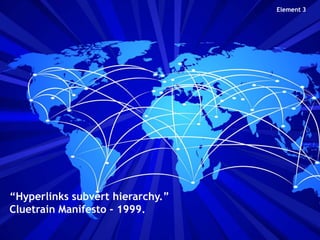 Element 3

“Hyperlinks subvert hierarchy.”
Cluetrain Manifesto - 1999.

 