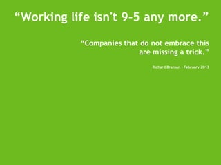 “Working life isn't 9-5 any more.”
“Companies that do not embrace this
are missing a trick.”
Richard Branson - February 2013

 