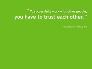 ” To successfully work with other people,
you have to trust each other.”
Richard Branson - February 2013

 