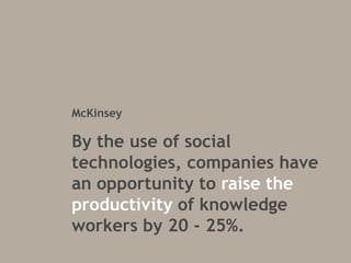 McKinsey

By the use of social
technologies, companies have
an opportunity to raise the
productivity of knowledge
workers by 20 - 25%.

 