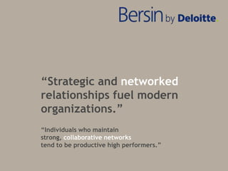 “Strategic and networked
relationships fuel modern
organizations.”
“Individuals who maintain
strong, collaborative networks
tend to be productive high performers.”

 