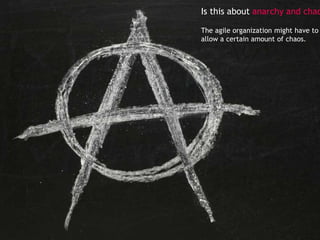 Is this about anarchy and chao
The agile organization might have to
allow a certain amount of chaos.

 