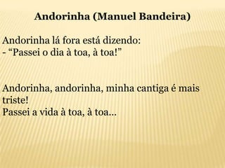 Andorinha (Manuel Bandeira)

Andorinha lá fora está dizendo:
- “Passei o dia à toa, à toa!”


Andorinha, andorinha, minha cantiga é mais
triste!
Passei a vida à toa, à toa…
 