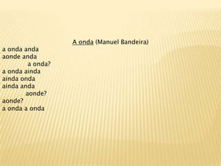 A onda (Manuel Bandeira)
a onda anda
aonde anda
         a onda?
a onda ainda
ainda onda
ainda anda
        aonde?
aonde?
a onda a onda
 