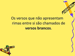 Os versos que não apresentam
rimas entre si são chamados de
        versos brancos.
 