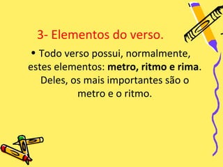 3- Elementos do verso.
• Todo verso possui, normalmente,
estes elementos: metro, ritmo e rima.
   Deles, os mais importantes são o
           metro e o ritmo.
 