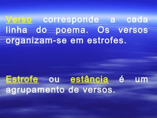 Verso corresponde a cada
linha do poema. Os versos
organizam-se em estrofes.



Estrofe ou estância é    um
agrupamento de versos.
 
