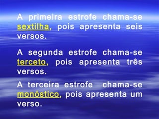 A primeira estrofe chama-se
sextilha, pois apresenta seis
versos.

A segunda estrofe chama-se
terceto, pois apresenta três
versos.
A terceira estrofe chama-se
monóstico, pois apresenta um
verso.
 