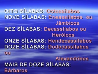 OITO SÍLABAS: Octossílabos
NOVE SÍLABAS: Eneassílabos ou
                 Jâmbicos
DEZ SÍLABAS: Decassílabos ou
               Heróicos
ONZE SÍLABAS: Hendecassílabos
DOZE SÍLABAS: Dodecassílabos
ou
                 Alexandrinos
MAIS DE DOZE SÍLABAS:
Bárbaros
 