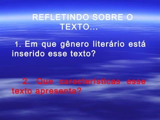 REFLETINDO SOBRE O
         TEXTO...

1. Em que gênero literário está
inserido esse texto?


   2. Que características esse
texto apresenta?
 