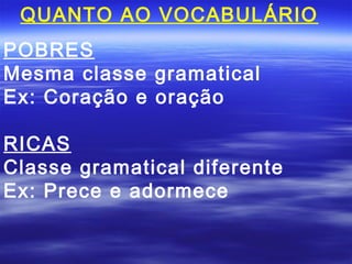 QUANTO AO VOCABULÁRIO
POBRES
Mesma classe gramatical
Ex: Coração e oração

RICAS
Classe gramatical diferente
Ex: Prece e adormece
 